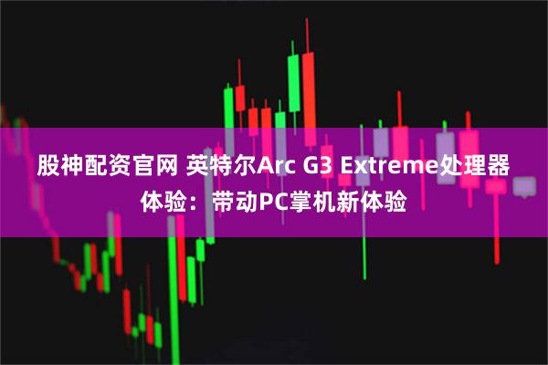 股神配资官网 英特尔Arc G3 Extreme处理器体验：带动PC掌机新体验