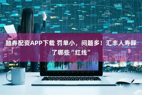 融券配资APP下载 罚单小，问题多！汇丰人寿踩了哪些“红线”