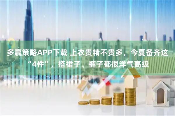 多赢策略APP下载 上衣贵精不贵多，今夏备齐这“4件”，搭裙子、裤子都很洋气高级