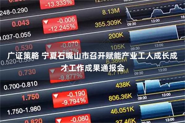 广证策略 宁夏石嘴山市召开赋能产业工人成长成才工作成果通报会